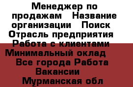 Менеджер по продажам › Название организации ­ Поиск › Отрасль предприятия ­ Работа с клиентами › Минимальный оклад ­ 1 - Все города Работа » Вакансии   . Мурманская обл.,Оленегорск г.